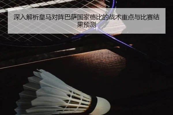 深入解析皇马对阵巴萨国家德比的战术重点与比赛结果预测